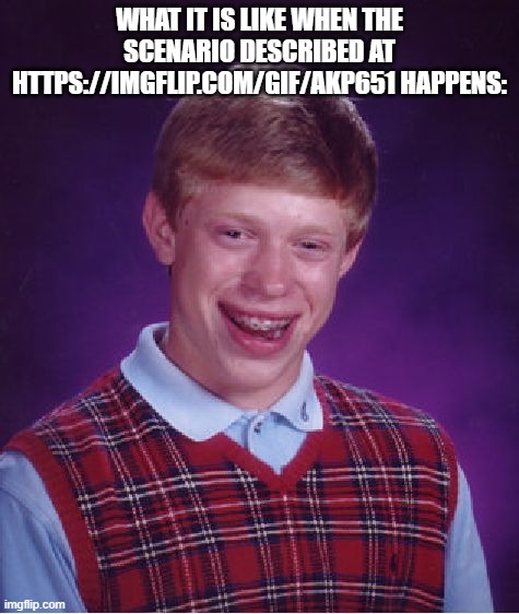 https://imgflip.com/gif/akp651TikTok is bad, by the way. | WHAT IT IS LIKE WHEN THE SCENARIO DESCRIBED AT HTTPS://IMGFLIP.COM/GIF/AKP651 HAPPENS: | image tagged in memes,bad luck brian,plug | made w/ Imgflip meme maker