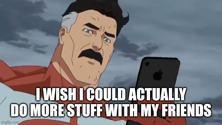 Omniman looking at phone | I WISH I COULD ACTUALLY DO MORE STUFF WITH MY FRIENDS | image tagged in omniman looking at phone | made w/ Imgflip meme maker