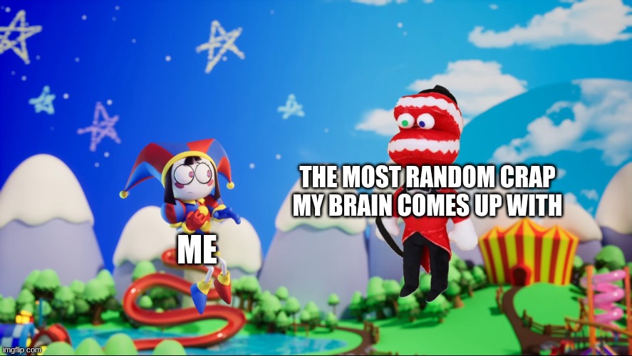 Offbrand Caine plush and Pomni | THE MOST RANDOM CRAP MY BRAIN COMES UP WITH; ME | image tagged in offbrand caine plush and pomni | made w/ Imgflip meme maker