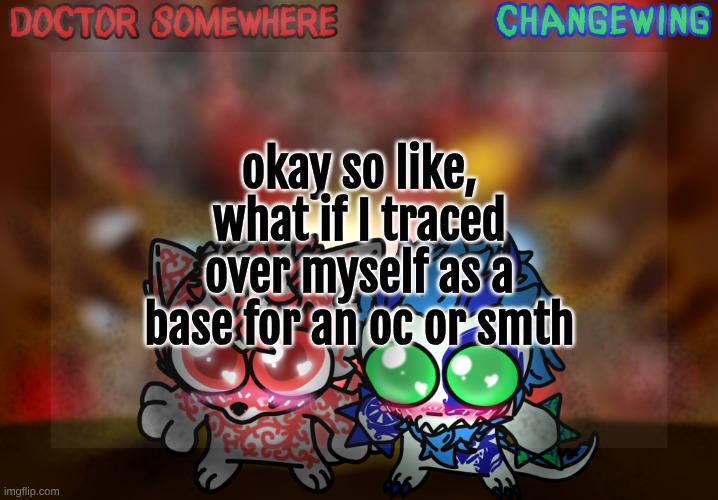 random unoriginal idea, but like, I'm lazy >w< | okay so like, what if I traced over myself as a base for an oc or smth | image tagged in doctor somewhere changewing shared template | made w/ Imgflip meme maker