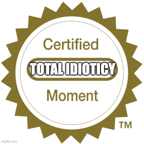 Certified Moment | TOTAL IDIOTICY | image tagged in certified moment | made w/ Imgflip meme maker