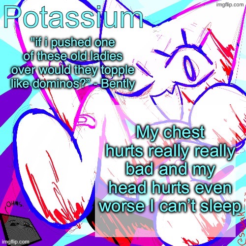 I threw up twice already it’s 11:15 at night and no one is awake this sucks | My chest hurts really really bad and my head hurts even worse I can’t sleep | image tagged in potassium shitass fucking fuck template fuck | made w/ Imgflip meme maker