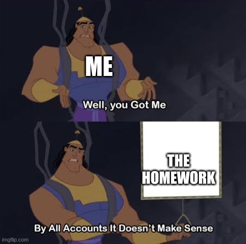 Well ya got me, by all accounts It does make sense | ME; THE HOMEWORK | image tagged in well ya got me by all accounts it does make sense | made w/ Imgflip meme maker