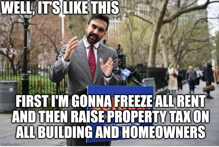 You Got Screwed | WELL, IT'S LIKE THIS; FIRST I'M GONNA FREEZE ALL RENT

AND THEN RAISE PROPERTY TAX ON ALL BUILDING AND HOMEOWNERS | image tagged in zohran mamdani communist,leftists,democratic socialism,stupid liberals,millennials,nyc | made w/ Imgflip meme maker
