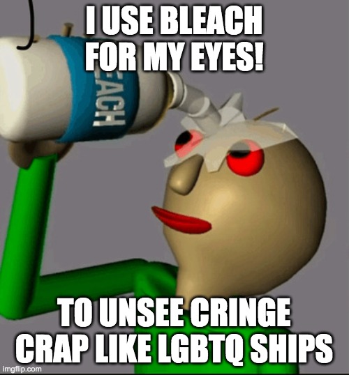 i hate lgbtq ships | I USE BLEACH FOR MY EYES! TO UNSEE CRINGE CRAP LIKE LGBTQ SHIPS | image tagged in i use bleach for my eyes,lgbtq,cringe,shipping | made w/ Imgflip meme maker