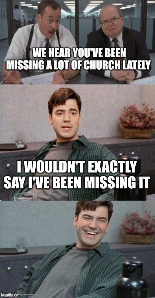 Bobs are church concerned | WE HEAR YOU'VE BEEN MISSING A LOT OF CHURCH LATELY; I WOULDN'T EXACTLY SAY I'VE BEEN MISSING IT | image tagged in office space interview | made w/ Imgflip meme maker