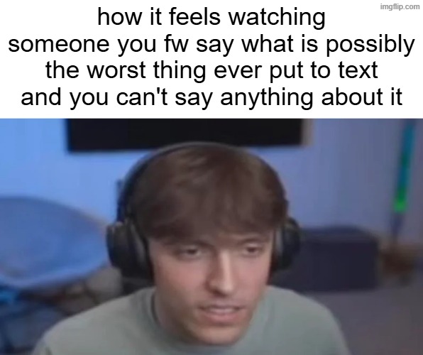 how it feels watching someone you fw say what is possibly the worst thing ever put to text and you can't say anything about it | made w/ Imgflip meme maker