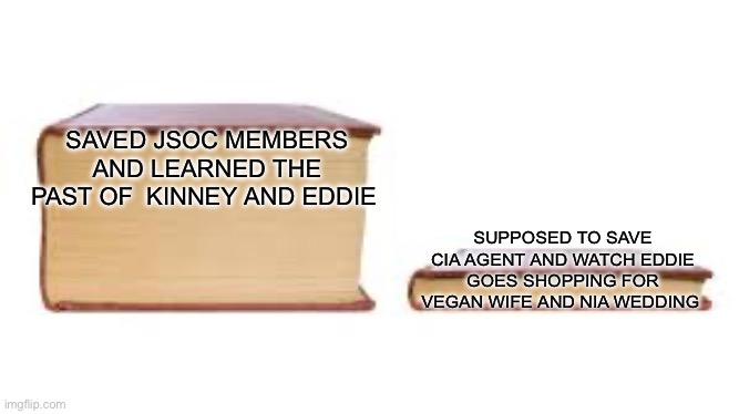 Land of Bad be like | SAVED JSOC MEMBERS AND LEARNED THE PAST OF  KINNEY AND EDDIE; SUPPOSED TO SAVE CIA AGENT AND WATCH EDDIE GOES SHOPPING FOR VEGAN WIFE AND NIA WEDDING | image tagged in big book small book | made w/ Imgflip meme maker