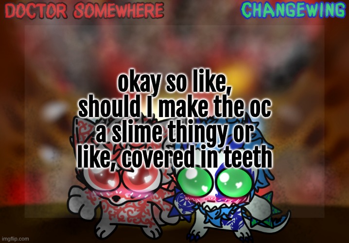 Doctor Somewhere & Changewing Shared Template | okay so like, should I make the oc a slime thingy or like, covered in teeth | image tagged in doctor somewhere changewing shared template | made w/ Imgflip meme maker