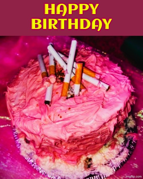 Happy Birthday | HAPPY BIRTHDAY | image tagged in cursed images,happy birthday,cigarettes,cake,what a terrible day to have eyes,food memes | made w/ Imgflip meme maker