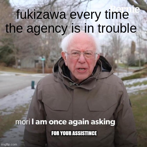 it is true and every time he sends chuyya | fukizawa every time the agency is in trouble; mori; FOR YOUR ASSISTINCE | image tagged in memes,bernie i am once again asking for your support | made w/ Imgflip meme maker