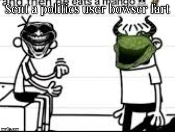 and then he eats a mango | Sent a politics user bowser fart | image tagged in and then he eats a mango | made w/ Imgflip meme maker