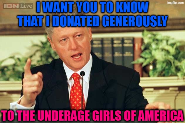 Hillary mourns Bill's future suicide | I WANT YOU TO KNOW
THAT I DONATED GENEROUSLY; TO THE UNDERAGE GIRLS OF AMERICA | image tagged in bill clinton - sexual relations | made w/ Imgflip meme maker