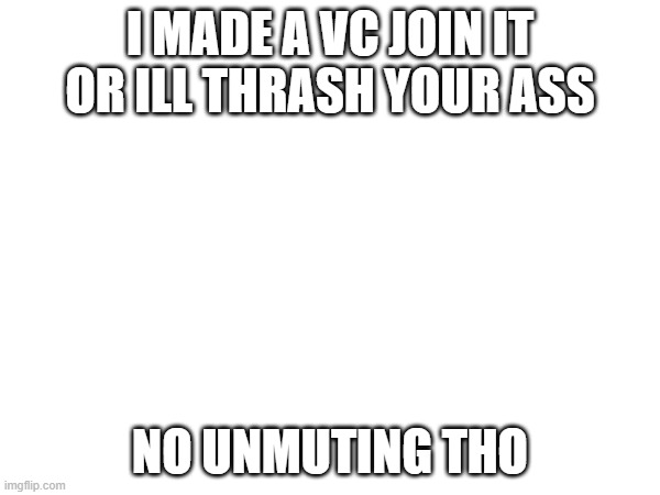 link in commets | I MADE A VC JOIN IT OR ILL THRASH YOUR ASS; NO UNMUTING THO | made w/ Imgflip meme maker