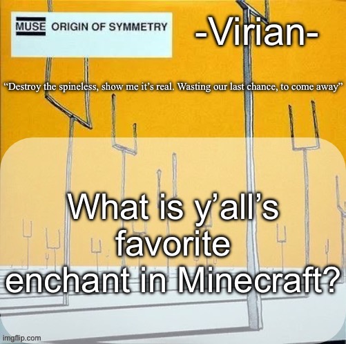 I personally love Riptide III, if you have good timing and an elytra you can go mach 30 in the rain | What is y’all’s favorite enchant in Minecraft? | image tagged in virian muse announcement temp | made w/ Imgflip meme maker