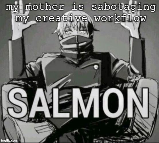 Absolute Salmon | my mother is sabotaging my creative workflow | image tagged in absolute salmon | made w/ Imgflip meme maker