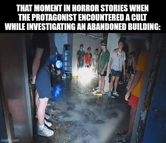 THAT MOMENT IN HORROR STORIES WHEN THE PROTAGONIST ENCOUNTERED A CULT WHILE INVESTIGATING AN ABANDONED BUILDING: | image tagged in memes,horror,story | made w/ Imgflip meme maker