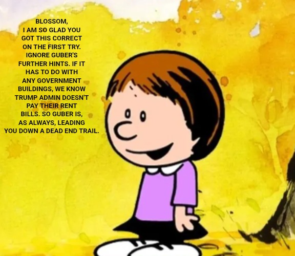 Susie | BLOSSOM, I AM SO GLAD YOU GOT THIS CORRECT ON THE FIRST TRY. IGNORE GUBER'S FURTHER HINTS. IF IT HAS TO DO WITH ANY GOVERNMENT BUILDINGS, WE | image tagged in susie | made w/ Imgflip meme maker