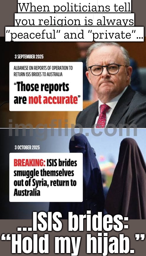 When the government says “trust us, it’s for your safety”…; …but they’re funding the chaos they claim to be fighting. | When politicians tell you religion is always “peaceful” and “private”…; …ISIS brides: “Hold my hijab.” | image tagged in isis brides,meanwhile in australia,radical islam,islamic terrorism,isis jihad terrorists,national security | made w/ Imgflip meme maker