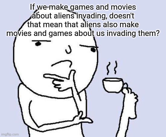 thinking meme | If we make games and movies about aliens invading, doesn't that mean that aliens also make movies and games about us invading them? | image tagged in thinking meme | made w/ Imgflip meme maker