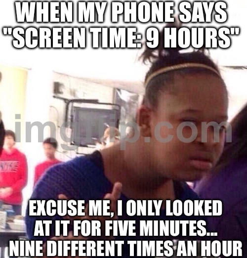 WHEN MY PHONE SAYS "SCREEN TIME: 9 HOURS"; EXCUSE ME, I ONLY LOOKED AT IT FOR FIVE MINUTES... NINE DIFFERENT TIMES AN HOUR | WHEN MY PHONE SAYS "SCREEN TIME: 9 HOURS"; EXCUSE ME, I ONLY LOOKED AT IT FOR FIVE MINUTES... NINE DIFFERENT TIMES AN HOUR | image tagged in memes,black girl wat,screen,phone,i've looked at this for 5 hours now,cell phone | made w/ Imgflip meme maker