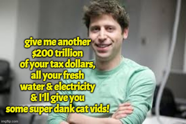 AI bargin in a nutshell | give me another $200 trillion of your tax dollars, all your fresh water & electricity & I'll give you some super dank cat vids! | image tagged in ai,internet,technocracy,oligarchy,tech,cat memes | made w/ Imgflip meme maker