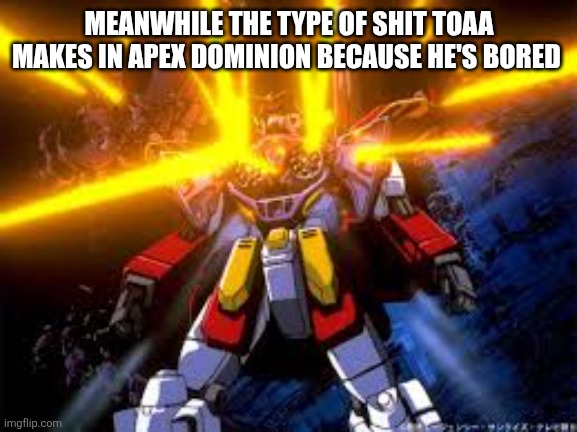 Murderous Heavyarms | MEANWHILE THE TYPE OF SHIT TOAA MAKES IN APEX DOMINION BECAUSE HE'S BORED | image tagged in murderous heavyarms | made w/ Imgflip meme maker