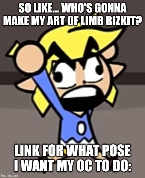 Toaa angry | SO LIKE... WHO'S GONNA MAKE MY ART OF LIMB BIZKIT? LINK FOR WHAT POSE I WANT MY OC TO DO: | image tagged in toaa angry | made w/ Imgflip meme maker