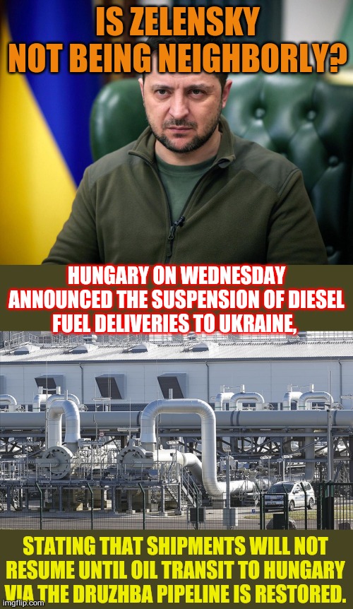 Why Oh Why... | IS ZELENSKY NOT BEING NEIGHBORLY? HUNGARY ON WEDNESDAY ANNOUNCED THE SUSPENSION OF DIESEL FUEL DELIVERIES TO UKRAINE, STATING THAT SHIPMENTS WILL NOT RESUME UNTIL OIL TRANSIT TO HUNGARY VIA THE DRUZHBA PIPELINE IS RESTORED. | image tagged in zelensky,hungary,no,energy,politics,memes | made w/ Imgflip meme maker