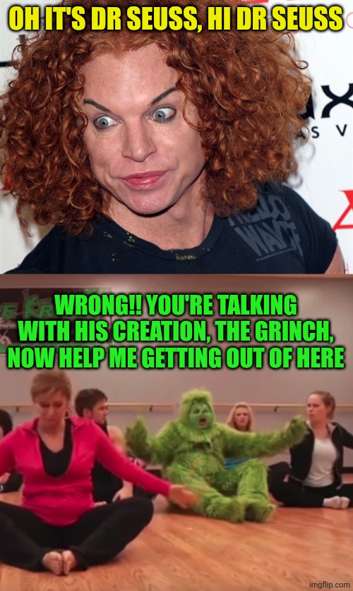 OH IT'S DR SEUSS, HI DR SEUSS; WRONG!! YOU'RE TALKING WITH HIS CREATION, THE GRINCH, NOW HELP ME GETTING OUT OF HERE | image tagged in carrot top,the grinch tries yoga | made w/ Imgflip meme maker