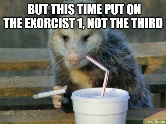 Smoking opossum | BUT THIS TIME PUT ON THE EXORCIST 1, NOT THE THIRD | image tagged in smoking opossum | made w/ Imgflip meme maker