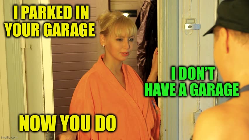 Answering the door | I PARKED IN YOUR GARAGE I DON’T HAVE A GARAGE NOW YOU DO | image tagged in answering the door | made w/ Imgflip meme maker