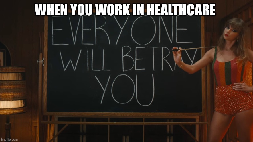 Taylor Swift everyone will betray you | WHEN YOU WORK IN HEALTHCARE | image tagged in taylor swift everyone will betray you | made w/ Imgflip meme maker