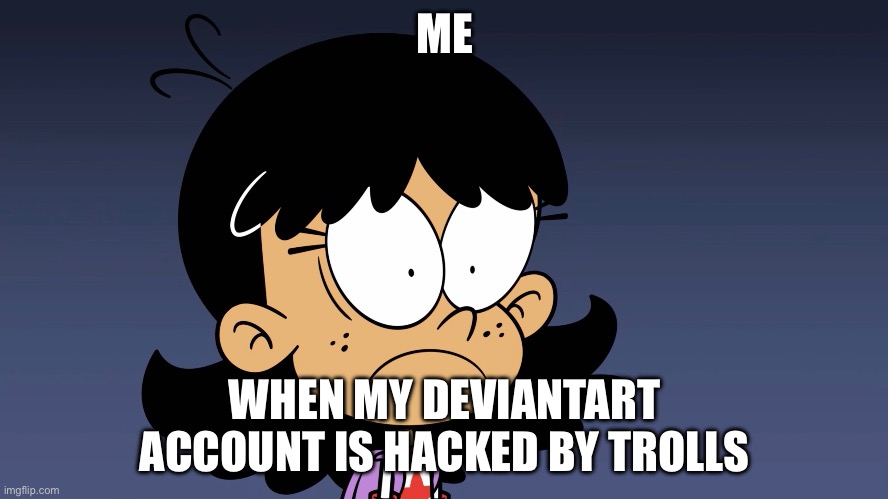 My DeviantArt Account is Hacked Meme with Stella Zhau | ME; WHEN MY DEVIANTART ACCOUNT IS HACKED BY TROLLS | image tagged in the loud house | made w/ Imgflip meme maker