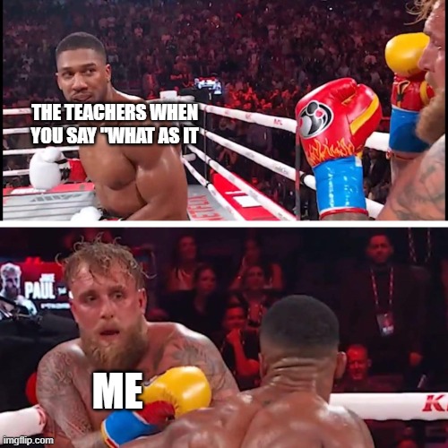 jake paul anthony joshua | THE TEACHERS WHEN YOU SAY "WHAT AS IT; ME | image tagged in jake paul anthony joshua | made w/ Imgflip meme maker
