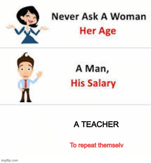 Never ask a woman her age | A TEACHER; To repeat themselv | image tagged in never ask a woman her age | made w/ Imgflip meme maker