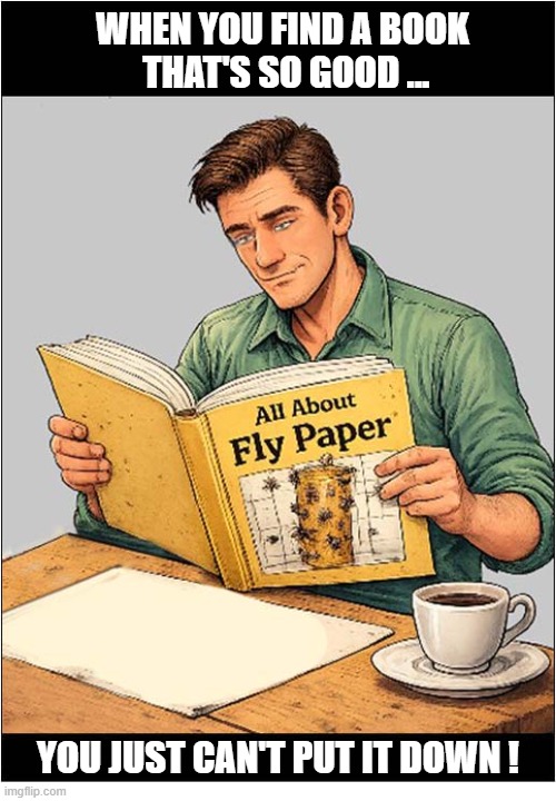 It's A Sticky Situation ... | WHEN YOU FIND A BOOK
 THAT'S SO GOOD ... YOU JUST CAN'T PUT IT DOWN ! | image tagged in books,sticky,fly paper | made w/ Imgflip meme maker
