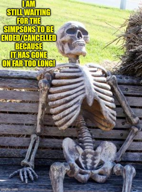 The Simpsons in a nutshell (again) | I AM STILL WAITING FOR THE SIMPSONS TO BE ENDED/CANCELLED BECAUSE IT HAS GONE ON FAR TOO LONG! | image tagged in memes,waiting skeleton,the simpsons,running too long | made w/ Imgflip meme maker