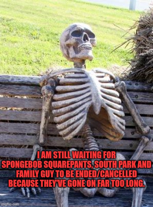SpongeBob Squarepants, South Park and Family Guy in a nutshell | I AM STILL WAITING FOR SPONGEBOB SQUAREPANTS, SOUTH PARK AND FAMILY GUY TO BE ENDED/CANCELLED BECAUSE THEY'VE GONE ON FAR TOO LONG. | image tagged in memes,waiting skeleton,spongebob squarepants,south park,family guy,running too long | made w/ Imgflip meme maker