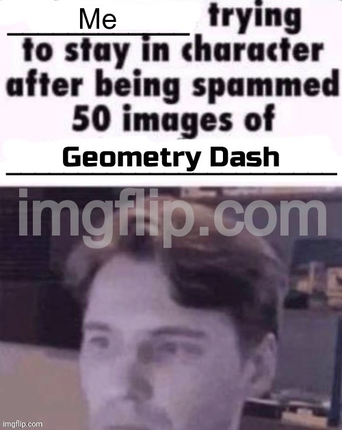 X trying to stay in character after being spammed 50 images of Y | Me; Geometry Dash | image tagged in x trying to stay in character after being spammed 50 images of y | made w/ Imgflip meme maker
