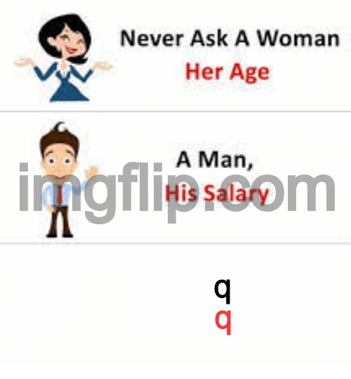 Never ask a woman her age | q; q | image tagged in never ask a woman her age | made w/ Imgflip meme maker