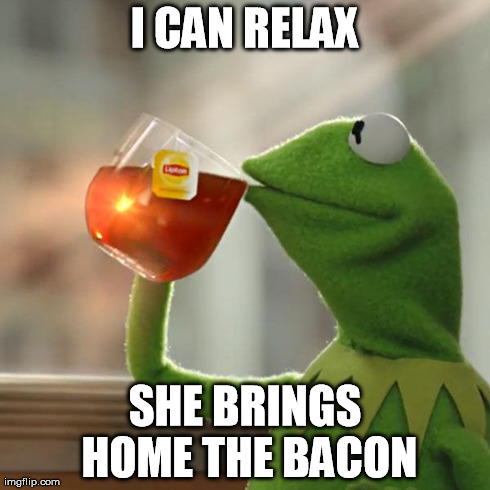 But That's None Of My Business Meme | I CAN RELAX SHE BRINGS HOME THE BACON | image tagged in memes,but thats none of my business,kermit the frog | made w/ Imgflip meme maker