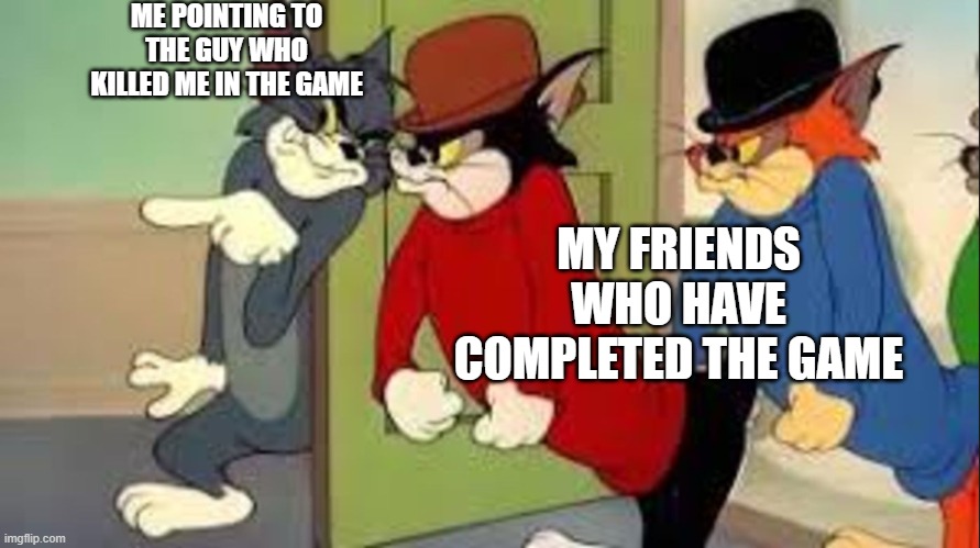 ... | ME POINTING TO THE GUY WHO KILLED ME IN THE GAME; MY FRIENDS WHO HAVE COMPLETED THE GAME | image tagged in tom and jerry goons | made w/ Imgflip meme maker