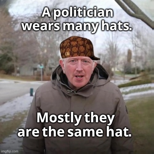 Scumbag Bern | 𝐀 𝐩𝐨𝐥𝐢𝐭𝐢𝐜𝐢𝐚𝐧 𝐰𝐞𝐚𝐫𝐬 𝐦𝐚𝐧𝐲 𝐡𝐚𝐭𝐬. 𝐌𝐨𝐬𝐭𝐥𝐲 𝐭𝐡𝐞𝐲 𝐚𝐫𝐞 𝐭𝐡𝐞 𝐬𝐚𝐦𝐞 𝐡𝐚𝐭. | image tagged in liar,liar liar pants on fire,i am really proud of you billy-corrupt,bernie i am once again asking for your support,scumbag hat | made w/ Imgflip meme maker