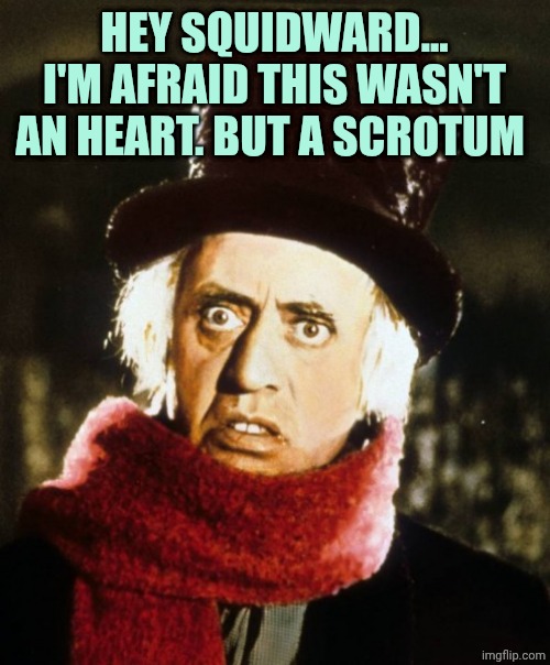 Wtf Scrooge | HEY SQUIDWARD... I'M AFRAID THIS WASN'T AN HEART. BUT A SCROTUM | image tagged in wtf scrooge | made w/ Imgflip meme maker