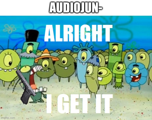 Do they really have to put the watermark in even outside the preview? (AudioJungle is made incorrectly because of that) | AUDIOJUN- | image tagged in alright i get it,audiojungle,audio watermark,watermark,audio | made w/ Imgflip meme maker