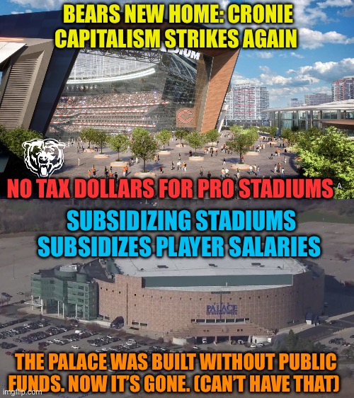 Ban government funding of pro sports stadiums and arenas | BEARS NEW HOME: CRONIE CAPITALISM STRIKES AGAIN; NO TAX DOLLARS FOR PRO STADIUMS; SUBSIDIZING STADIUMS SUBSIDIZES PLAYER SALARIES; THE PALACE WAS BUILT WITHOUT PUBLIC FUNDS. NOW IT’S GONE. (CAN’T HAVE THAT) | image tagged in gifs,government corruption,sports,nfl,blackmail | made w/ Imgflip meme maker