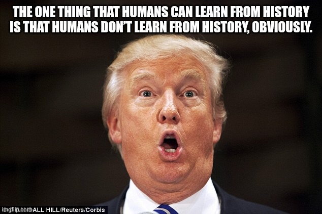 Trump stupid face | THE ONE THING THAT HUMANS CAN LEARN FROM HISTORY IS THAT HUMANS DON’T LEARN FROM HISTORY, OBVIOUSLY. | image tagged in trump stupid face | made w/ Imgflip meme maker