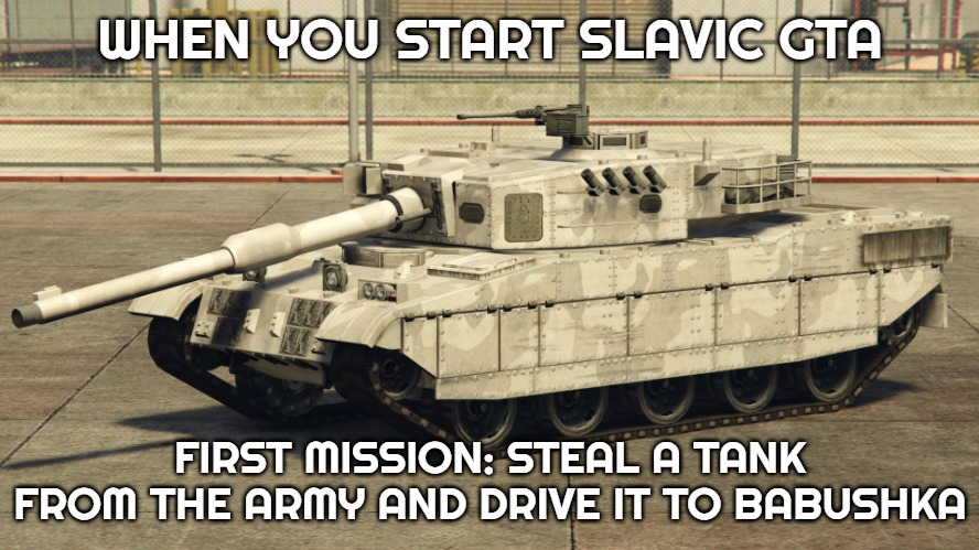 Grand Theft Auto Tank! | WHEN YOU START SLAVIC GTA; FIRST MISSION: STEAL A TANK FROM THE ARMY AND DRIVE IT TO BABUSHKA | image tagged in grand theft auto tank,slavic gta | made w/ Imgflip meme maker