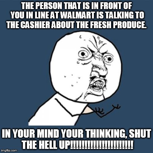 Y U No Meme | THE PERSON THAT IS IN FRONT OF YOU IN LINE AT WALMART IS TALKING TO THE CASHIER ABOUT THE FRESH PRODUCE.  IN YOUR MIND YOUR THINKING, SHUT T | image tagged in memes,y u no | made w/ Imgflip meme maker